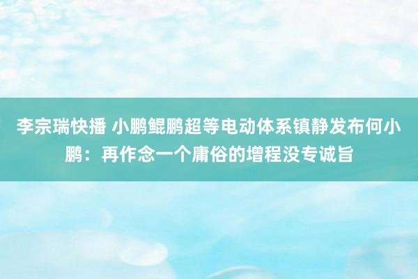 李宗瑞快播 小鹏鲲鹏超等电动体系镇静发布何小鹏：再作念一个庸俗的增程没专诚旨