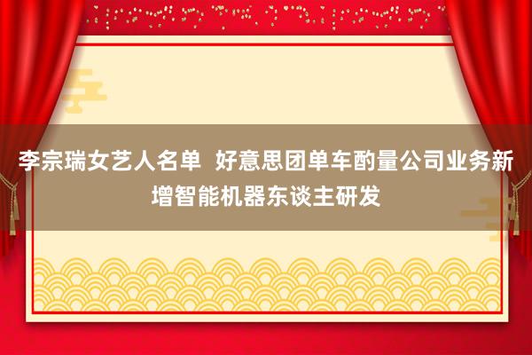 李宗瑞女艺人名单  好意思团单车酌量公司业务新增智能机器东谈主研发