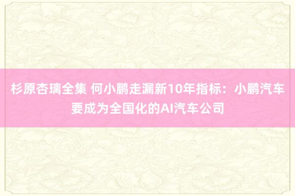 杉原杏璃全集 何小鹏走漏新10年指标：小鹏汽车要成为全国化的AI汽车公司