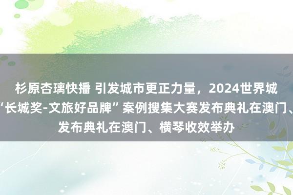 杉原杏璃快播 引发城市更正力量，2024世界城市品牌大会及“长城奖-文旅好品牌”案例搜集大赛发布典礼在澳门、横琴收效举办