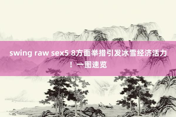 swing raw sex5 8方面举措引发冰雪经济活力！一图速览