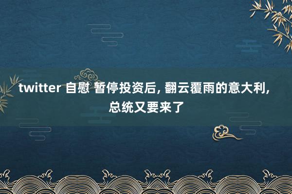 twitter 自慰 暂停投资后， 翻云覆雨的意大利， 总统又要来了