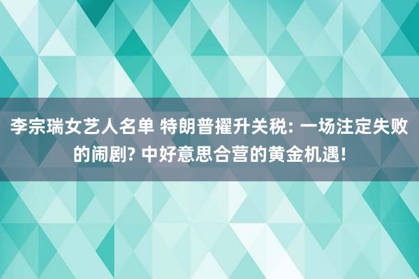 李宗瑞女艺人名单 特朗普擢升关税: 一场注定失败的闹剧? 中好意思合营的黄金机遇!