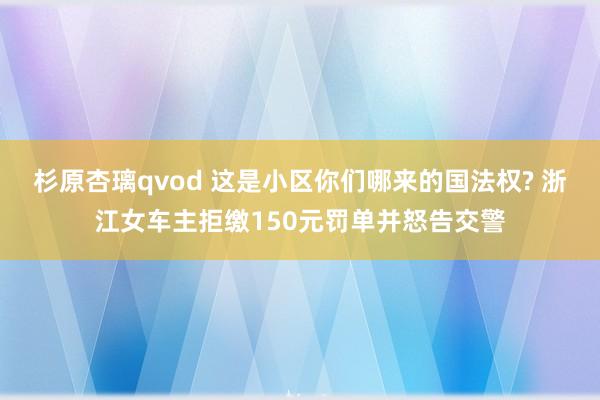 杉原杏璃qvod 这是小区你们哪来的国法权? 浙江女车主拒缴150元罚单并怒告交警