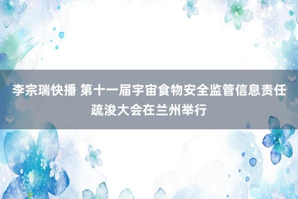 李宗瑞快播 第十一届宇宙食物安全监管信息责任疏浚大会在兰州举行