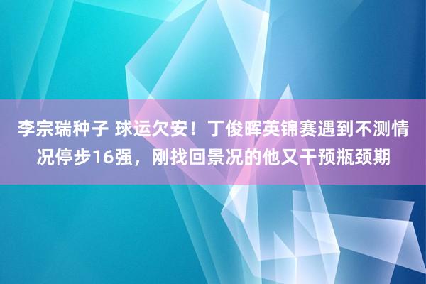 李宗瑞种子 球运欠安！丁俊晖英锦赛遇到不测情况停步16强，刚找回景况的他又干预瓶颈期