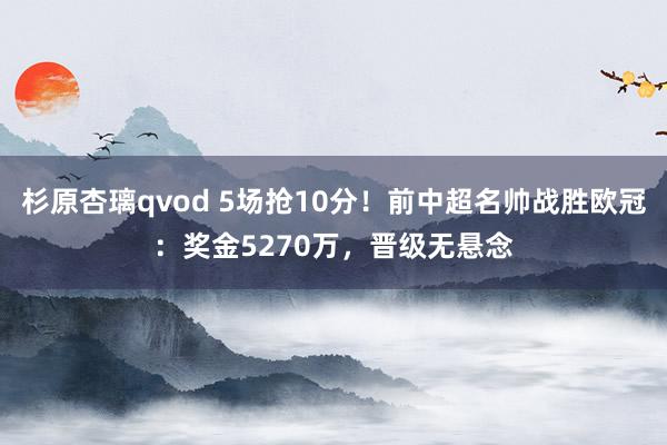 杉原杏璃qvod 5场抢10分！前中超名帅战胜欧冠：奖金5270万，晋级无悬念