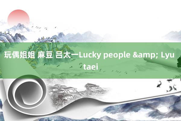 玩偶姐姐 麻豆 吕太一Lucky people & Lyu taei