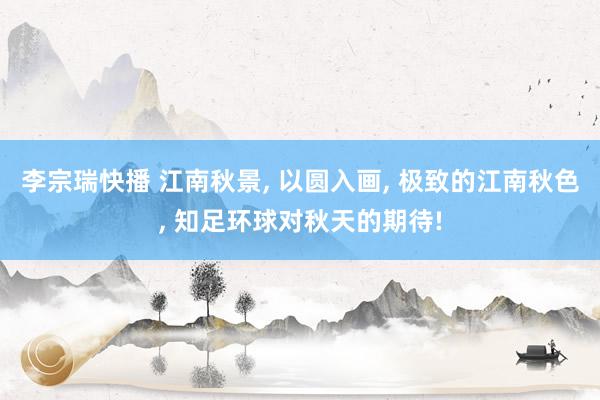 李宗瑞快播 江南秋景， 以圆入画， 极致的江南秋色， 知足环球对秋天的期待!