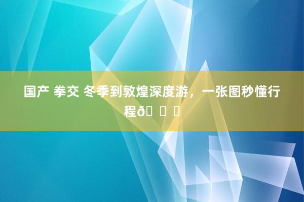 国产 拳交 冬季到敦煌深度游，一张图秒懂行程👉