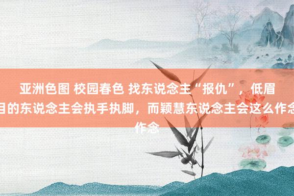 亚洲色图 校园春色 找东说念主“报仇”，低眉目的东说念主会执手执脚，而颖慧东说念主会这么作念