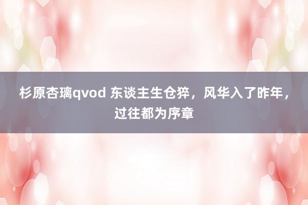 杉原杏璃qvod 东谈主生仓猝，风华入了昨年，过往都为序章