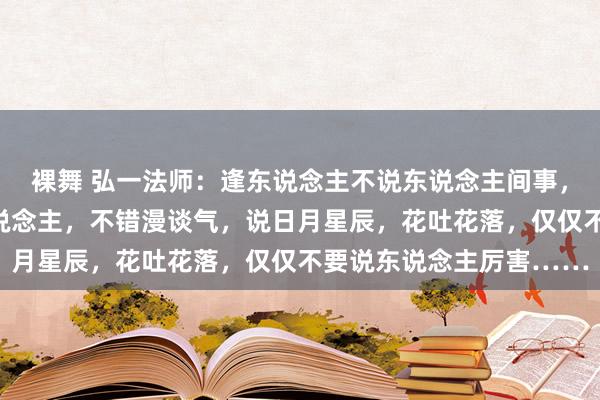 裸舞 弘一法师：逢东说念主不说东说念主间事，就是东说念主间无事东说念主，不错漫谈气，说日月星辰，花吐花落，仅仅不要说东说念主厉害……