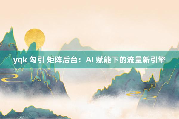 yqk 勾引 矩阵后台：AI 赋能下的流量新引擎