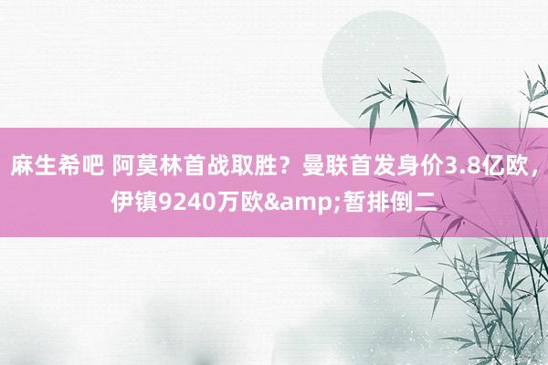 麻生希吧 阿莫林首战取胜？曼联首发身价3.8亿欧，伊镇9240万欧&暂排倒二