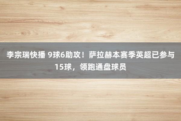 李宗瑞快播 9球6助攻！萨拉赫本赛季英超已参与15球，领跑通盘球员