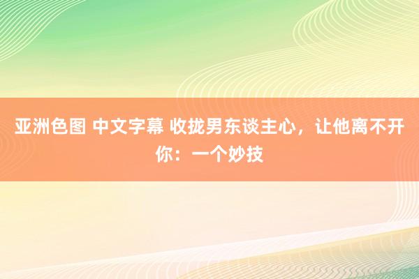 亚洲色图 中文字幕 收拢男东谈主心，让他离不开你：一个妙技