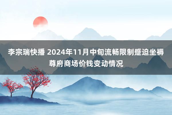 李宗瑞快播 2024年11月中旬流畅限制蹙迫坐褥尊府商场价钱变动情况