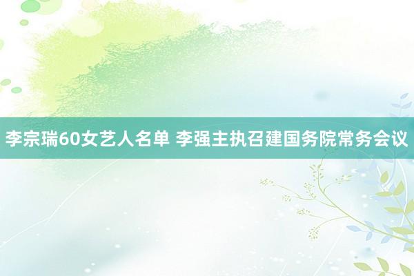 李宗瑞60女艺人名单 李强主执召建国务院常务会议