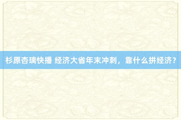 杉原杏璃快播 经济大省年末冲刺，靠什么拼经济？