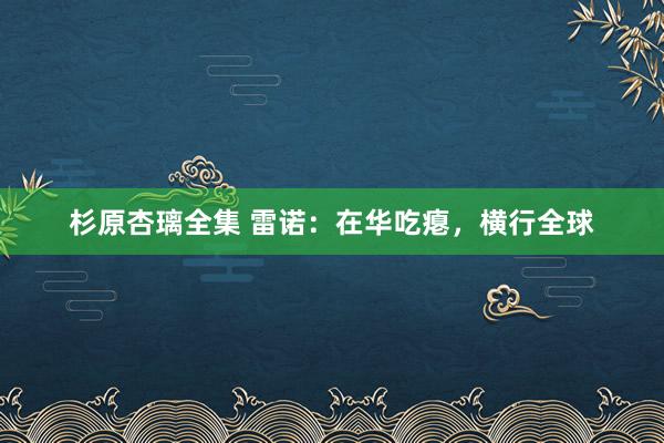 杉原杏璃全集 雷诺：在华吃瘪，横行全球