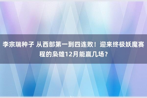 李宗瑞种子 从西部第一到四连败！迎来终极妖魔赛程的枭雄12月能赢几场？