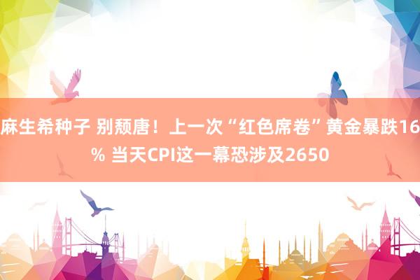 麻生希种子 别颓唐！上一次“红色席卷”黄金暴跌16% 当天CPI这一幕恐涉及2650