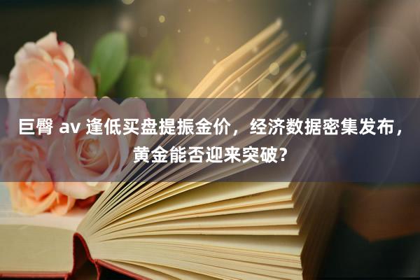 巨臀 av 逢低买盘提振金价，经济数据密集发布，黄金能否迎来突破？