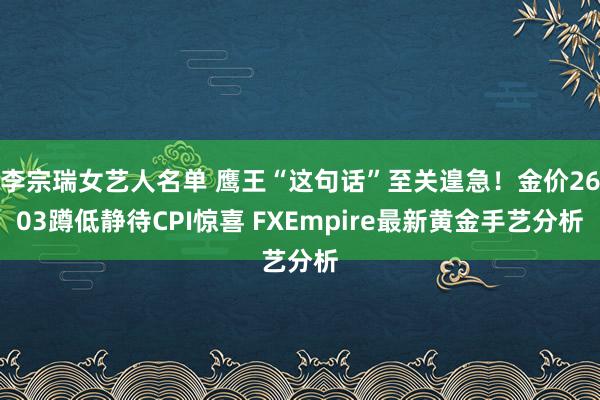 李宗瑞女艺人名单 鹰王“这句话”至关遑急！金价2603蹲低静待CPI惊喜 FXEmpire最新黄金手艺分析