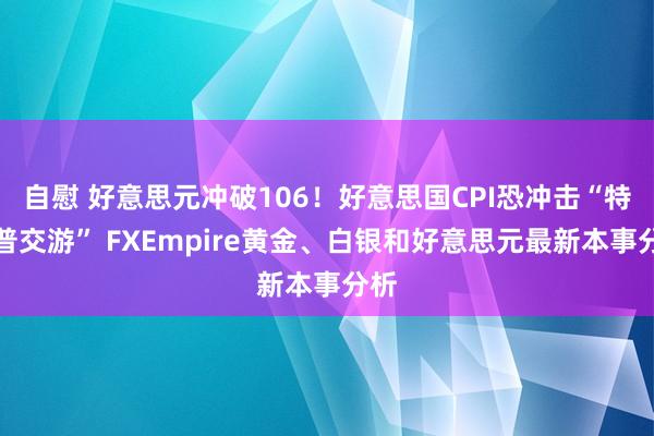 自慰 好意思元冲破106！好意思国CPI恐冲击“特朗普交游” FXEmpire黄金、白银和好意思元最新本事分析