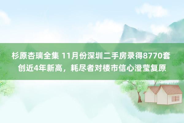 杉原杏璃全集 11月份深圳二手房录得8770套 创近4年新高，耗尽者对楼市信心澄莹复原