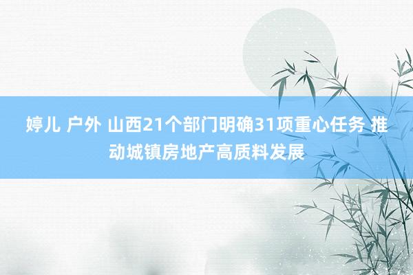 婷儿 户外 山西21个部门明确31项重心任务 推动城镇房地产高质料发展