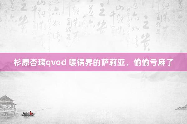 杉原杏璃qvod 暖锅界的萨莉亚，偷偷亏麻了