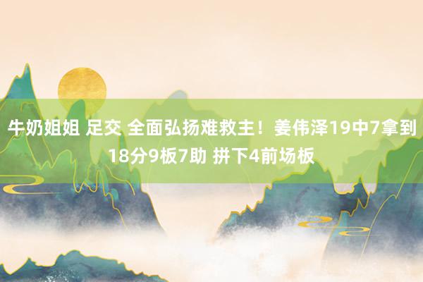 牛奶姐姐 足交 全面弘扬难救主！姜伟泽19中7拿到18分9板7助 拼下4前场板