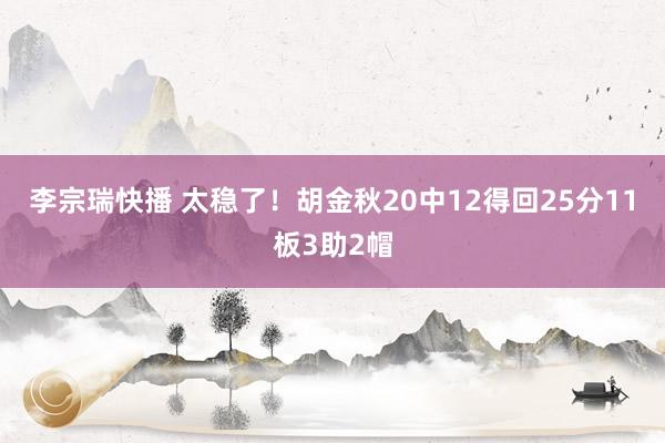 李宗瑞快播 太稳了！胡金秋20中12得回25分11板3助2帽