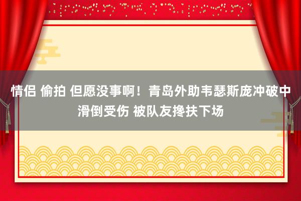 情侣 偷拍 但愿没事啊！青岛外助韦瑟斯庞冲破中滑倒受伤 被队友搀扶下场