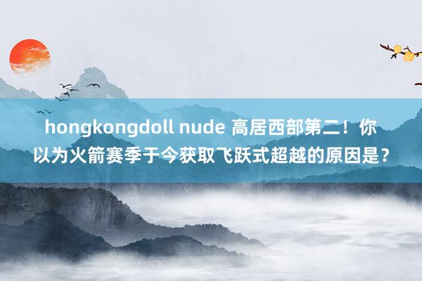 hongkongdoll nude 高居西部第二！你以为火箭赛季于今获取飞跃式超越的原因是？