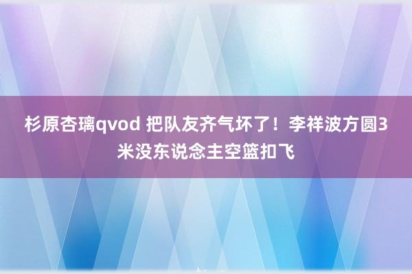 杉原杏璃qvod 把队友齐气坏了！李祥波方圆3米没东说念主空篮扣飞