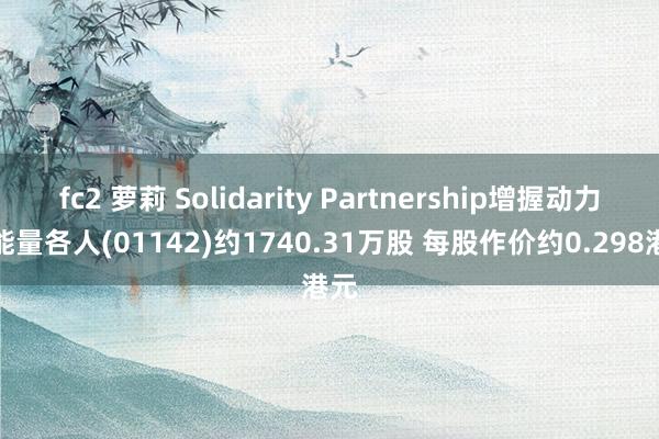 fc2 萝莉 Solidarity Partnership增握动力及能量各人(01142)约1740.31万股 每股作价约0.298港元