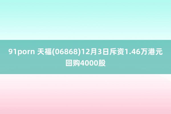 91porn 天福(06868)12月3日斥资1.46万港元回购4000股