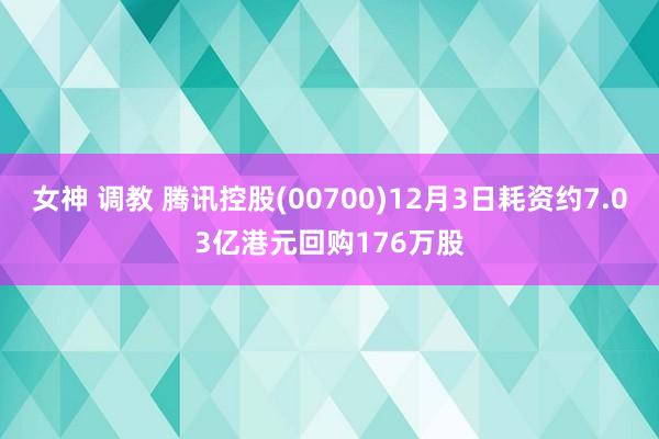 女神 调教 腾讯控股(00700)12月3日耗资约7.03亿港元回购176万股