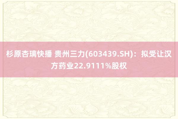 杉原杏璃快播 贵州三力(603439.SH)：拟受让汉方药业22.9111%股权