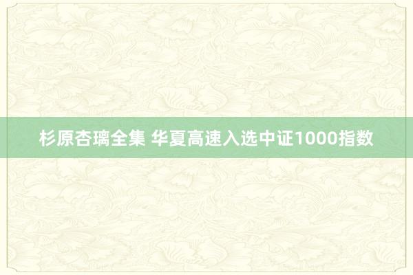 杉原杏璃全集 华夏高速入选中证1000指数