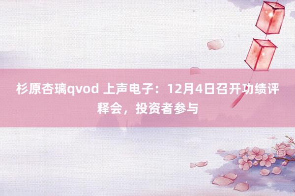 杉原杏璃qvod 上声电子：12月4日召开功绩评释会，投资者参与