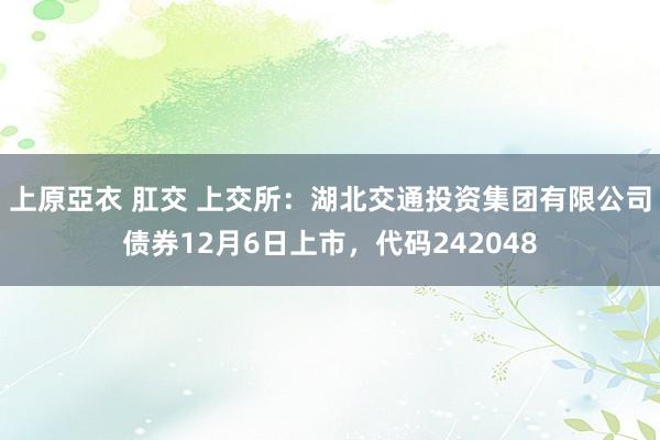 上原亞衣 肛交 上交所：湖北交通投资集团有限公司债券12月6日上市，代码242048