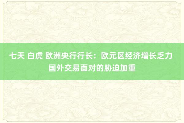 七天 白虎 欧洲央行行长：欧元区经济增长乏力 国外交易面对的胁迫加重