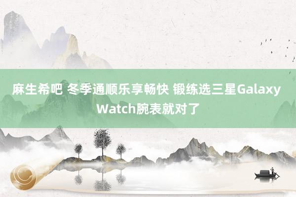 麻生希吧 冬季通顺乐享畅快 锻练选三星Galaxy Watch腕表就对了