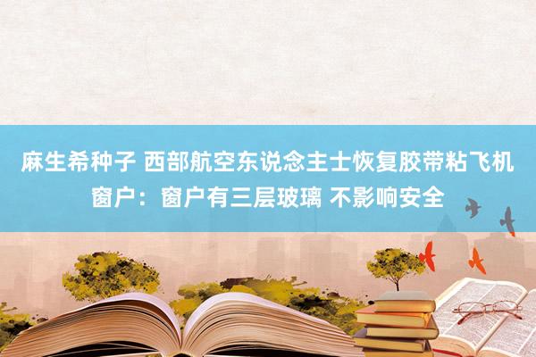 麻生希种子 西部航空东说念主士恢复胶带粘飞机窗户：窗户有三层玻璃 不影响安全