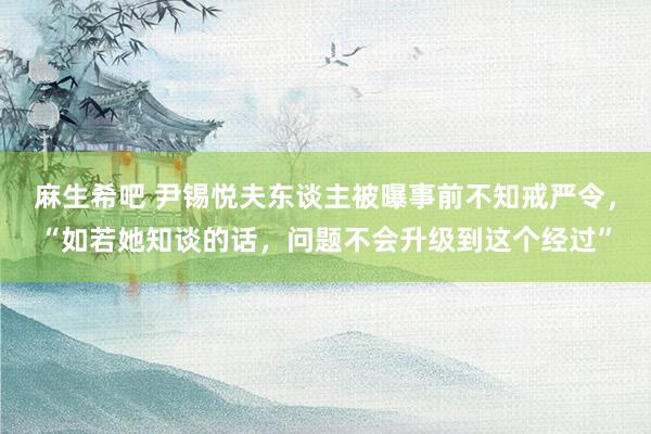 麻生希吧 尹锡悦夫东谈主被曝事前不知戒严令，“如若她知谈的话，问题不会升级到这个经过”