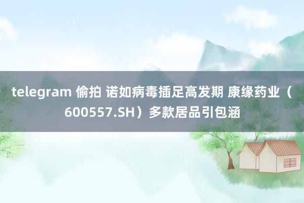 telegram 偷拍 诺如病毒插足高发期 康缘药业（600557.SH）多款居品引包涵